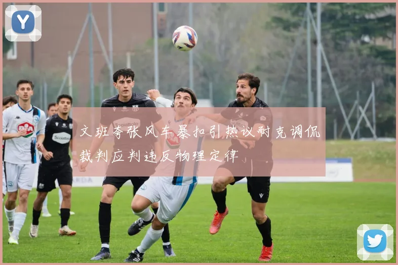 文班夸张风车暴扣引热议耐克调侃裁判应判违反物理定律