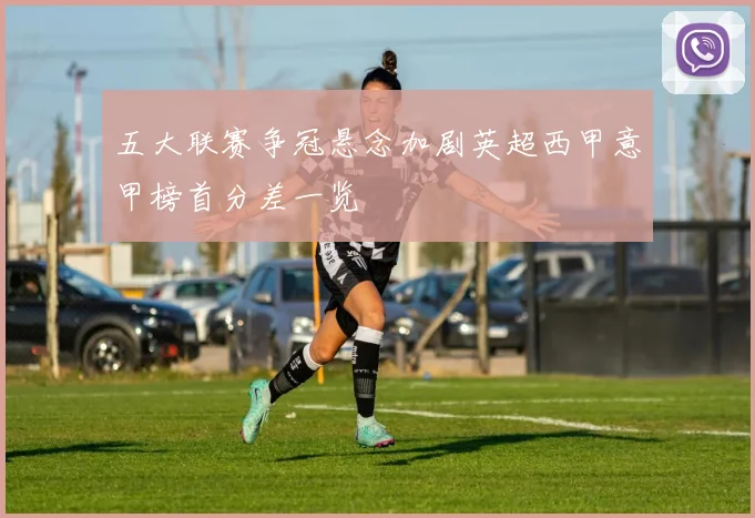 五大联赛争冠悬念加剧英超西甲意甲榜首分差一览