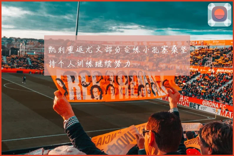 凯利重返尤文部分合练小孔塞桑坚持个人训练继续努力