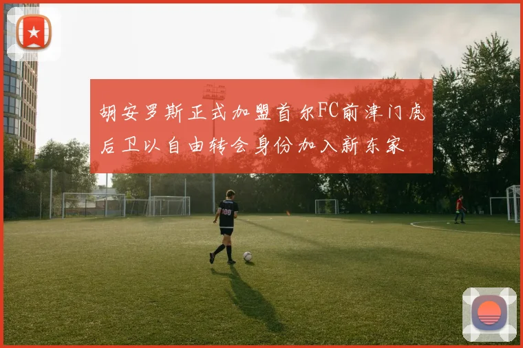 胡安罗斯正式加盟首尔FC前津门虎后卫以自由转会身份加入新东家
