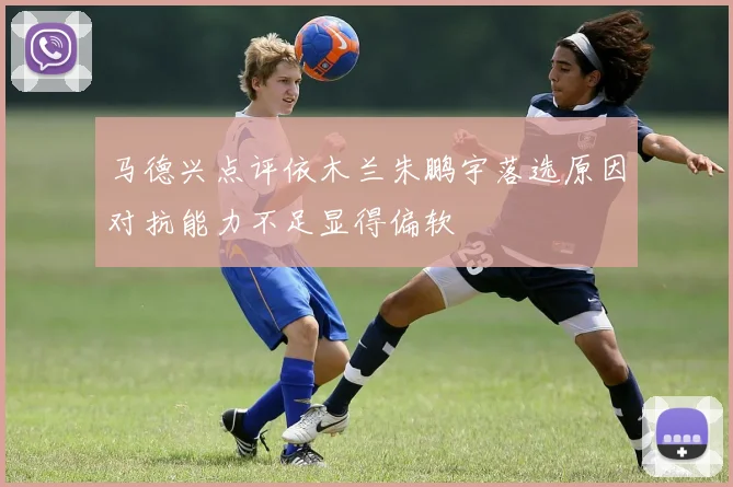 马德兴点评依木兰朱鹏宇落选原因对抗能力不足显得偏软