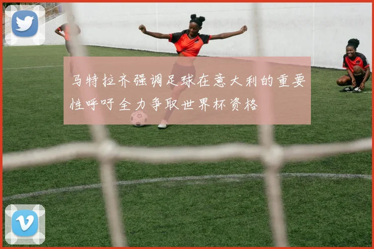 马特拉齐强调足球在意大利的重要性呼吁全力争取世界杯资格