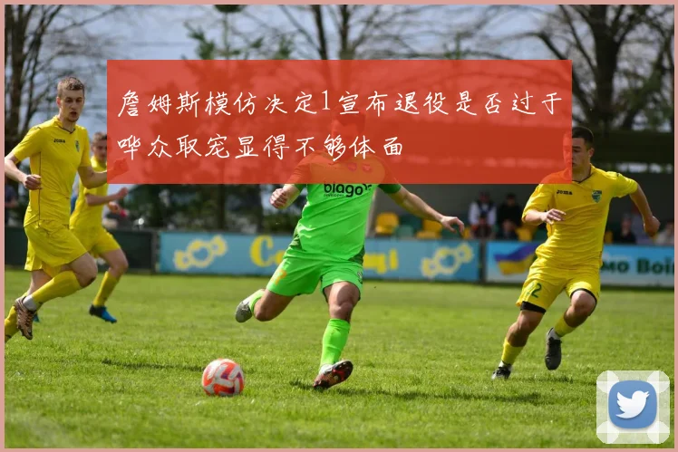 詹姆斯模仿决定1宣布退役是否过于哗众取宠显得不够体面