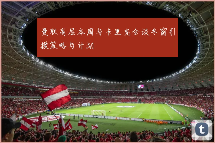 曼联高层本周与卡里克会谈冬窗引援策略与计划