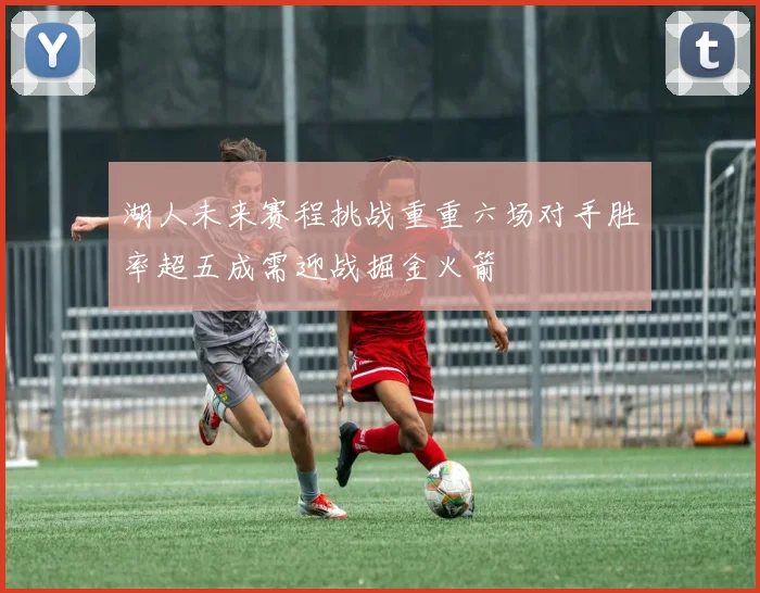 湖人未来赛程挑战重重六场对手胜率超五成需迎战掘金火箭