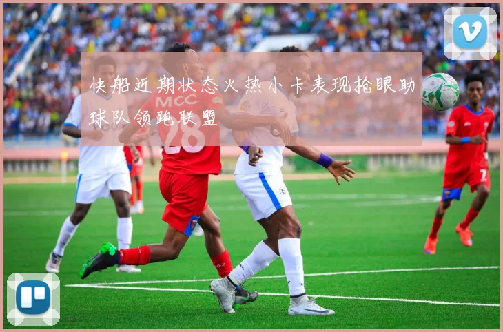 快船近期状态火热小卡表现抢眼助球队领跑联盟