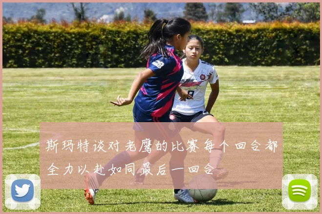 斯玛特谈对老鹰的比赛每个回合都全力以赴如同最后一回合