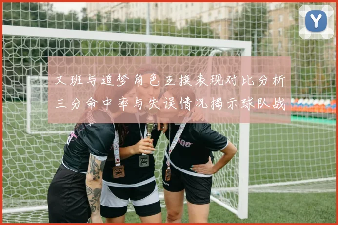 文班与追梦角色互换表现对比分析三分命中率与失误情况揭示球队战术调整