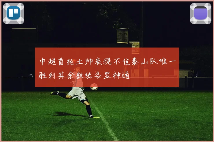 中超首轮土帅表现不佳泰山队唯一胜利其余教练各显神通