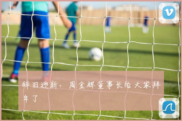 辞旧迎新，周金辉董事长给大家拜年了