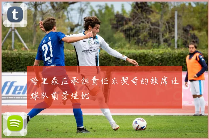 哈里森应承担责任东契奇的缺席让球队前景堪忧