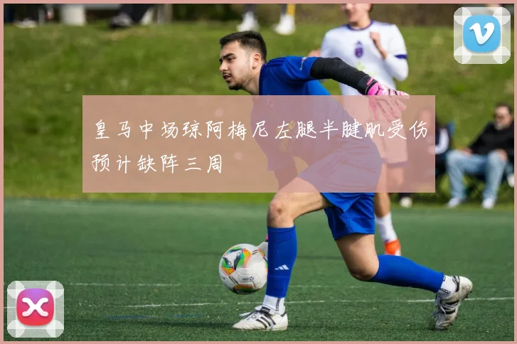 皇马中场琼阿梅尼左腿半腱肌受伤预计缺阵三周