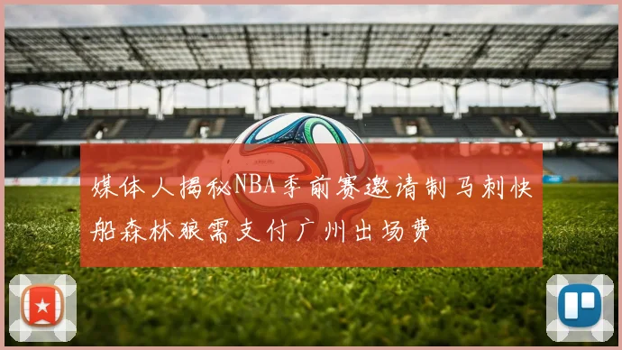 媒体人揭秘NBA季前赛邀请制马刺快船森林狼需支付广州出场费