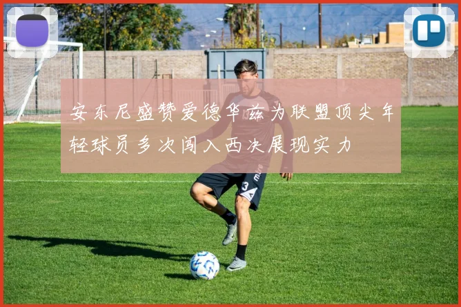 安东尼盛赞爱德华兹为联盟顶尖年轻球员多次闯入西决展现实力