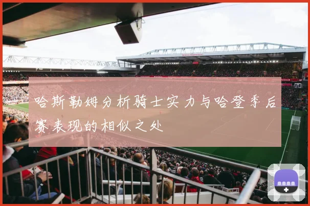 哈斯勒姆分析骑士实力与哈登季后赛表现的相似之处