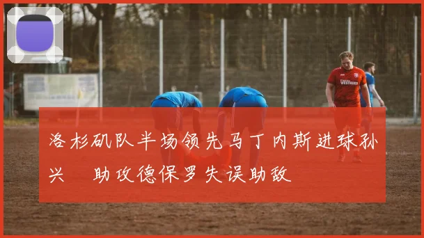 洛杉矶队半场领先马丁内斯进球孙兴慜助攻德保罗失误助敌