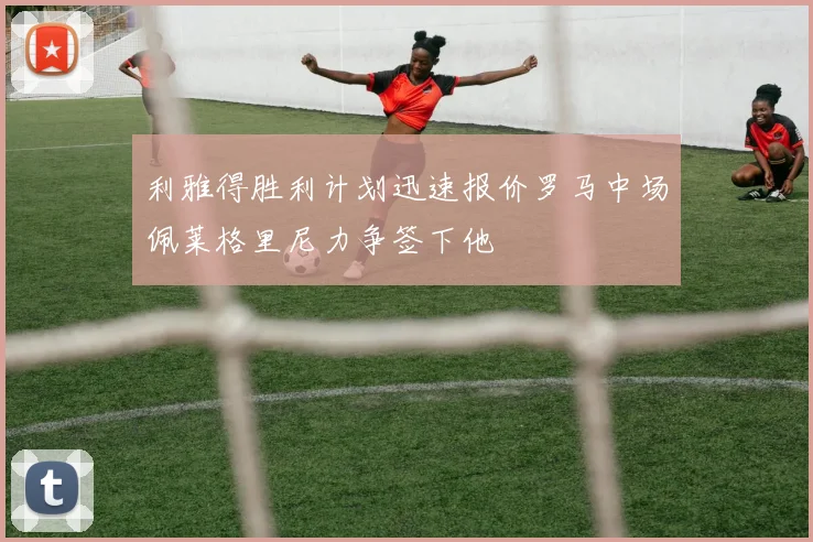 利雅得胜利计划迅速报价罗马中场佩莱格里尼力争签下他