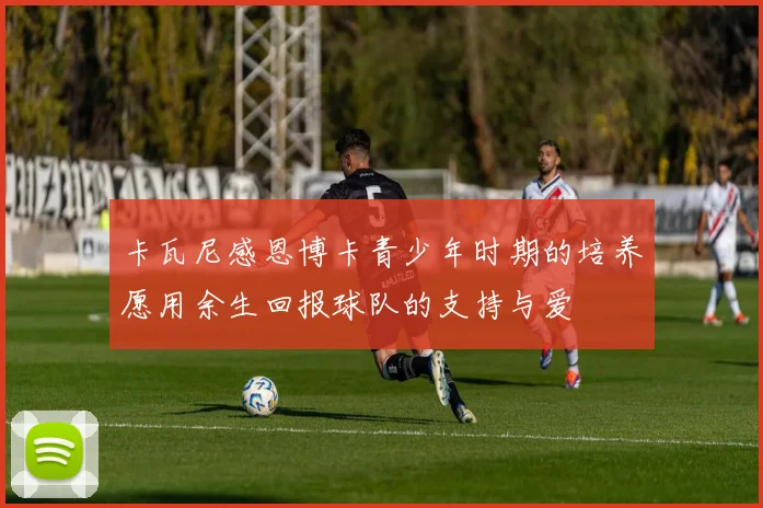 卡瓦尼感恩博卡青少年时期的培养愿用余生回报球队的支持与爱