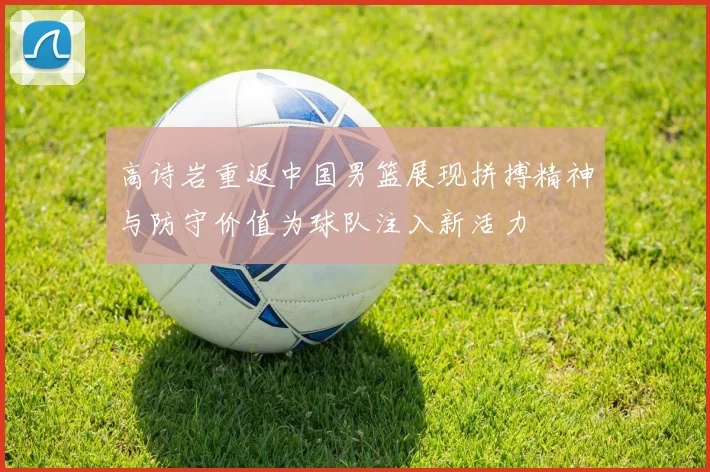 高诗岩重返中国男篮展现拼搏精神与防守价值为球队注入新活力