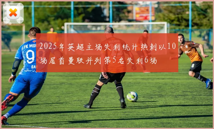 2025年英超主场失利统计热刺以10场居首曼联并列第5名失利6场
