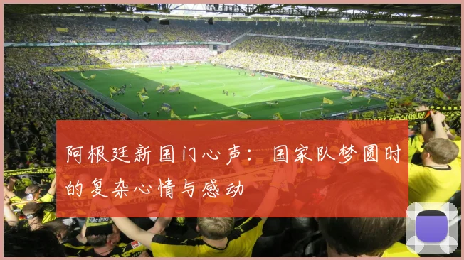 阿根廷新国门心声：国家队梦圆时的复杂心情与感动