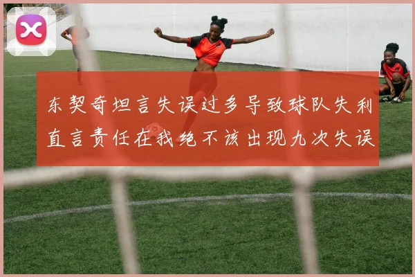 东契奇坦言失误过多导致球队失利直言责任在我绝不该出现九次失误