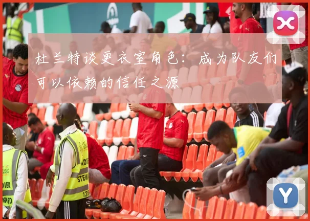 杜兰特谈更衣室角色：成为队友们可以依赖的信任之源