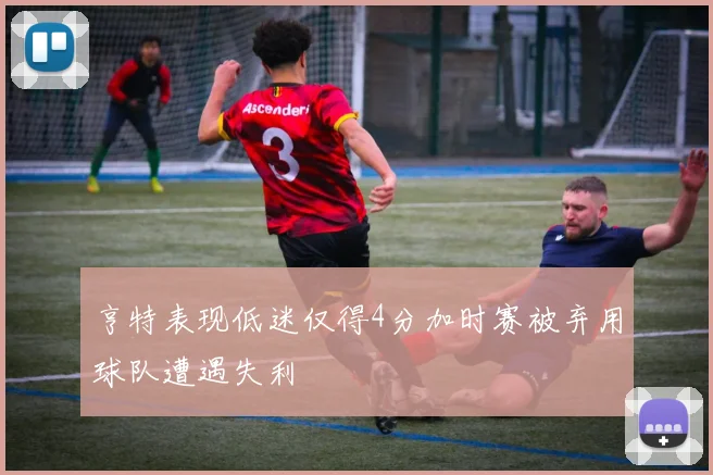 亨特表现低迷仅得4分加时赛被弃用球队遭遇失利