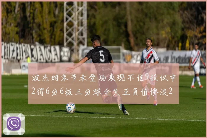 波杰姆末节未登场表现不佳9投仅中2得6分6板三分球全失正负值惨淡20