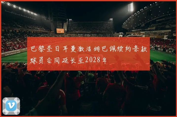 巴黎圣日耳曼激活姆巴佩续约条款球员合同延长至2028年