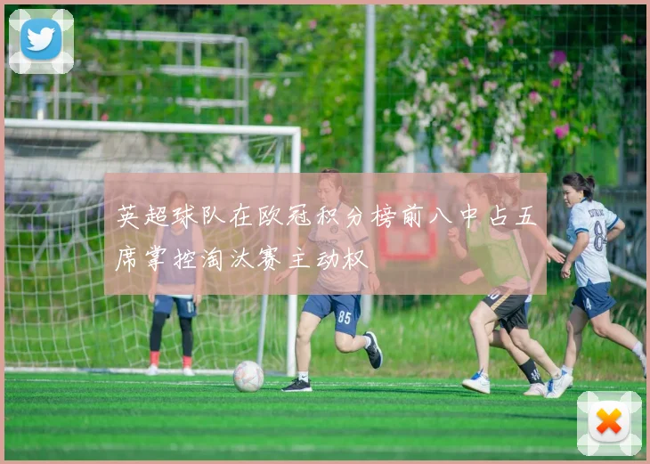 英超球队在欧冠积分榜前八中占五席掌控淘汰赛主动权