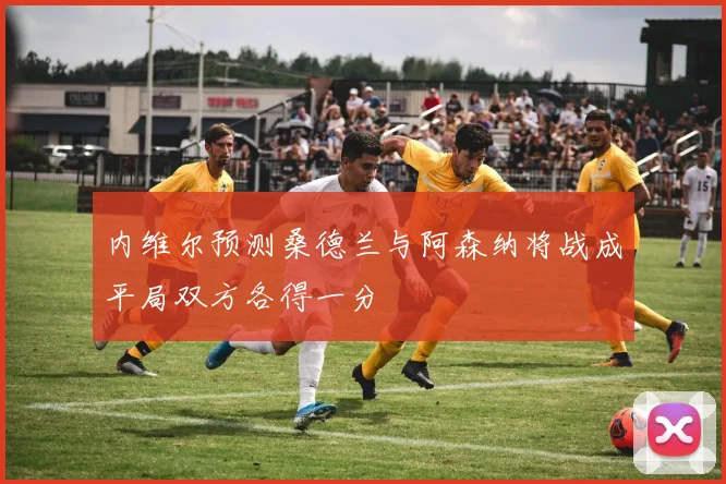 内维尔预测桑德兰与阿森纳将战成平局双方各得一分