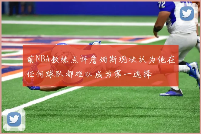前NBA教练点评詹姆斯现状认为他在任何球队都难以成为第一选择