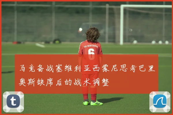 马竞备战塞维利亚西蒙尼思考巴里奥斯缺席后的战术调整
