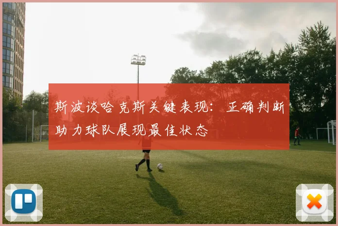 斯波谈哈克斯关键表现：正确判断助力球队展现最佳状态