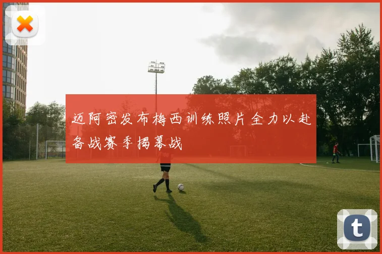 迈阿密发布梅西训练照片全力以赴备战赛季揭幕战