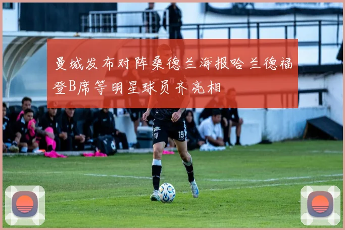 曼城发布对阵桑德兰海报哈兰德福登B席等明星球员齐亮相