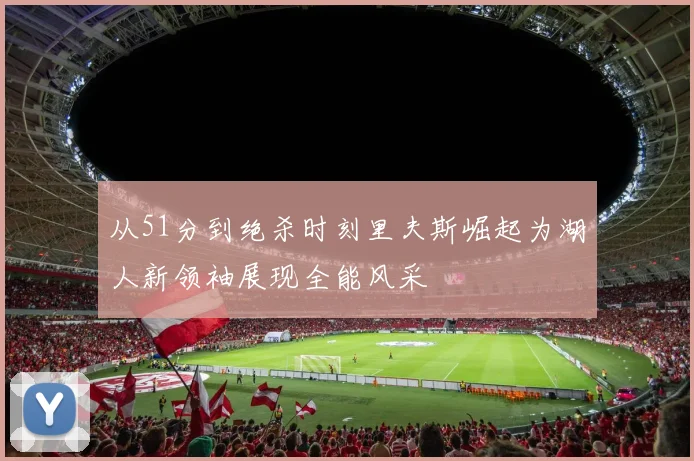 从51分到绝杀时刻里夫斯崛起为湖人新领袖展现全能风采