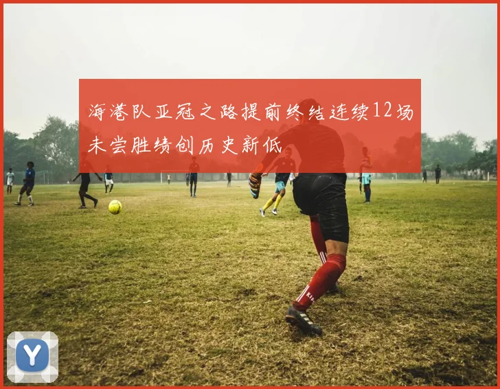 海港队亚冠之路提前终结连续12场未尝胜绩创历史新低