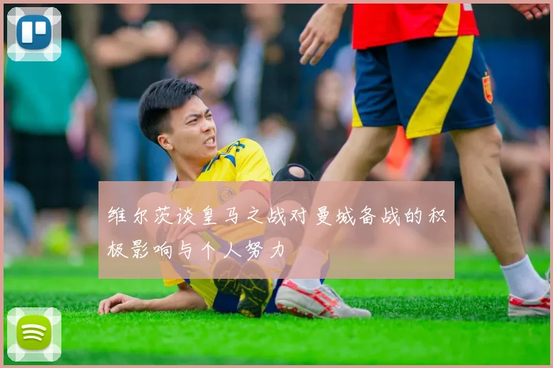 维尔茨谈皇马之战对曼城备战的积极影响与个人努力