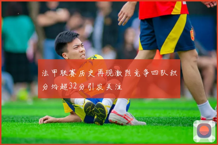 法甲联赛历史再现激烈竞争四队积分均超32分引发关注