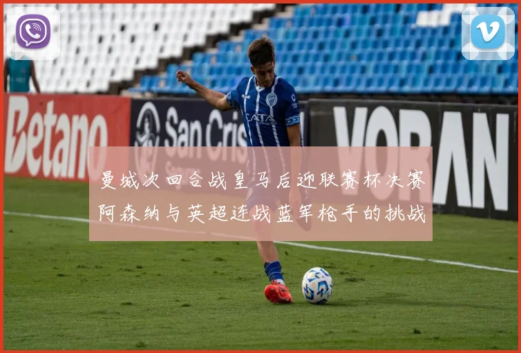 曼城次回合战皇马后迎联赛杯决赛阿森纳与英超连战蓝军枪手的挑战