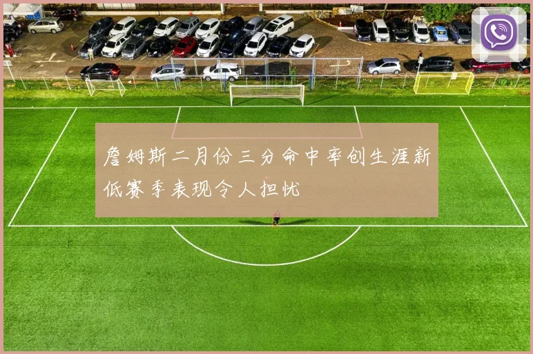 詹姆斯二月份三分命中率创生涯新低赛季表现令人担忧