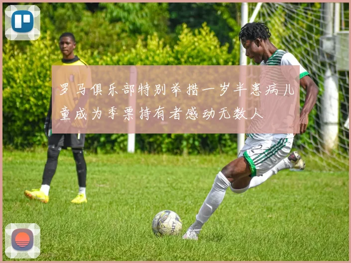 罗马俱乐部特别举措一岁半患病儿童成为季票持有者感动无数人
