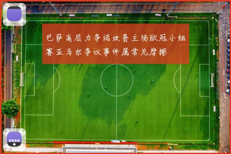 巴萨高层力争诺坎普主场欧冠小组赛亚马尔争议事件属常见摩擦