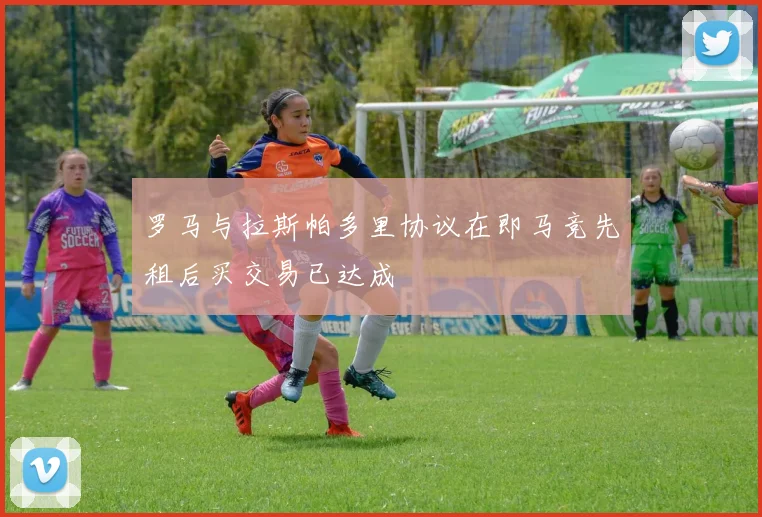 罗马与拉斯帕多里协议在即马竞先租后买交易已达成