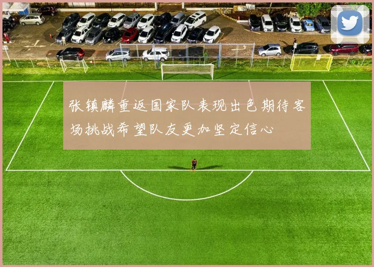 张镇麟重返国家队表现出色期待客场挑战希望队友更加坚定信心