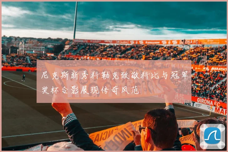 尼克斯新秀科勒克致敬科比与冠军奖杯合影展现传奇风范