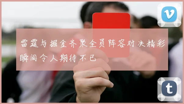 雷霆与掘金齐聚全员阵容对决精彩瞬间令人期待不已