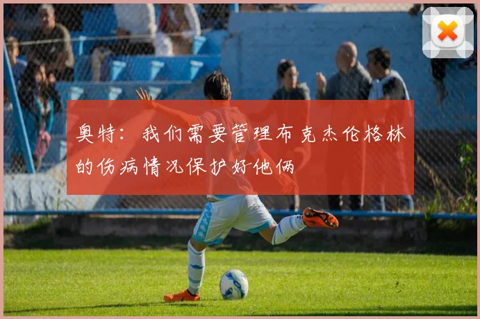奥特：我们需要管理布克杰伦格林的伤病情况保护好他俩